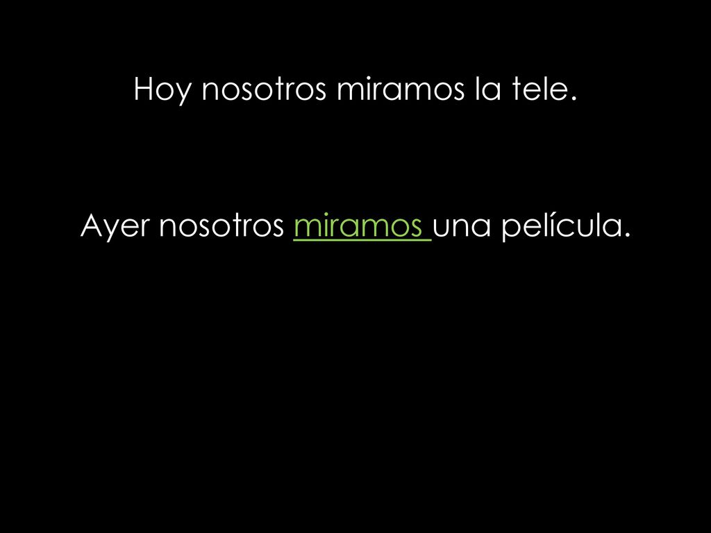 Hoy nosotros miramos la tele. Ayer nosotros miramos una película.