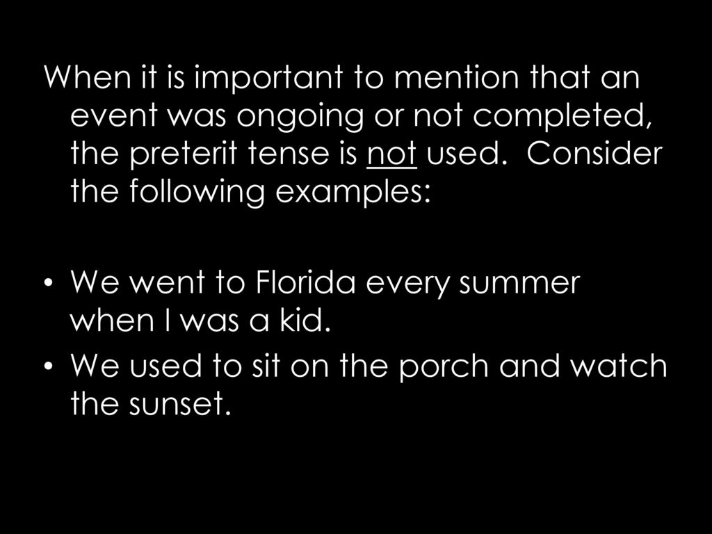 When it is important to mention that an event was ongoing or not completed, the preterit tense is not used. Consider the following examples: