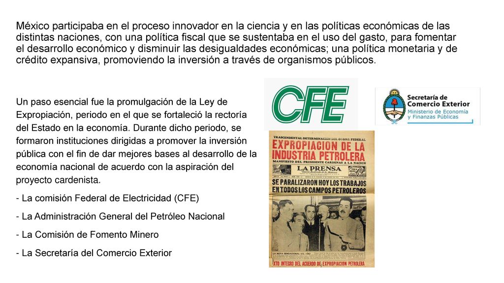 México participaba en el proceso innovador en la ciencia y en las políticas económicas de las distintas naciones, con una política fiscal que se sustentaba en el uso del gasto, para fomentar el desarrollo económico y disminuir las desigualdades económicas; una política monetaria y de crédito expansiva, promoviendo la inversión a través de organismos públicos.