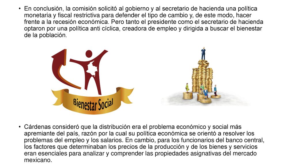 En conclusión, la comisión solicitó al gobierno y al secretario de hacienda una política monetaria y fiscal restrictiva para defender el tipo de cambio y, de este modo, hacer frente a la recesión económica. Pero tanto el presidente como el secretario de hacienda optaron por una política anti cíclica, creadora de empleo y dirigida a buscar el bienestar de la población.