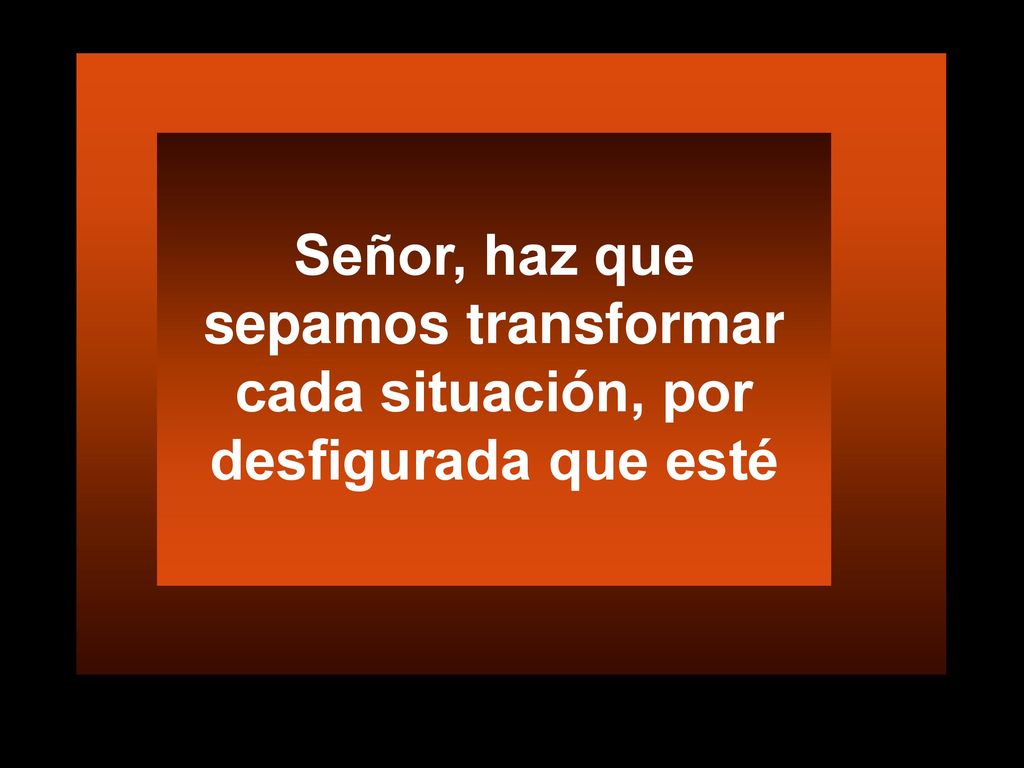 Señor, haz que sepamos transformar cada situación, por desfigurada que esté
