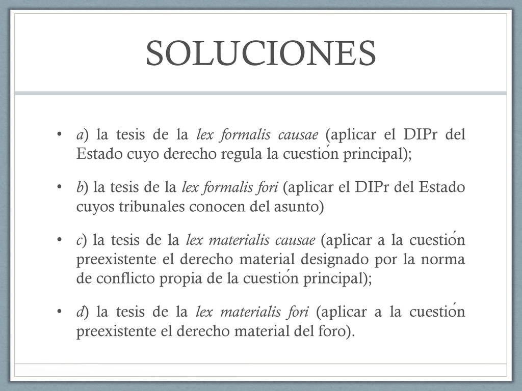 SOLUCIONES a) la tesis de la lex formalis causae (aplicar el DIPr del Estado cuyo derecho regula la cuestión principal);