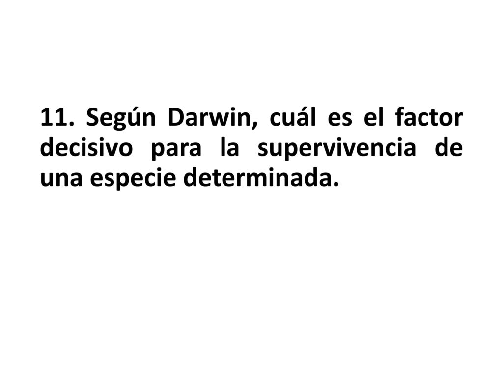 11. Según Darwin, cuál es el factor decisivo para la supervivencia de una especie determinada.