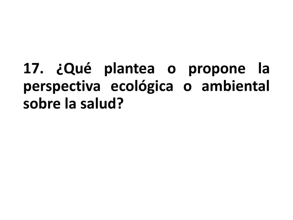 17. ¿Qué plantea o propone la perspectiva ecológica o ambiental sobre la salud