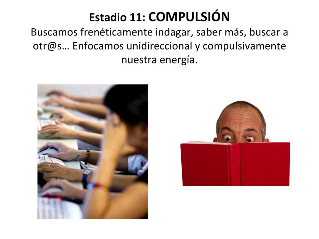 Estadio 11: COMPULSIÓN Buscamos frenéticamente indagar, saber más, buscar a Enfocamos unidireccional y compulsivamente nuestra energía.