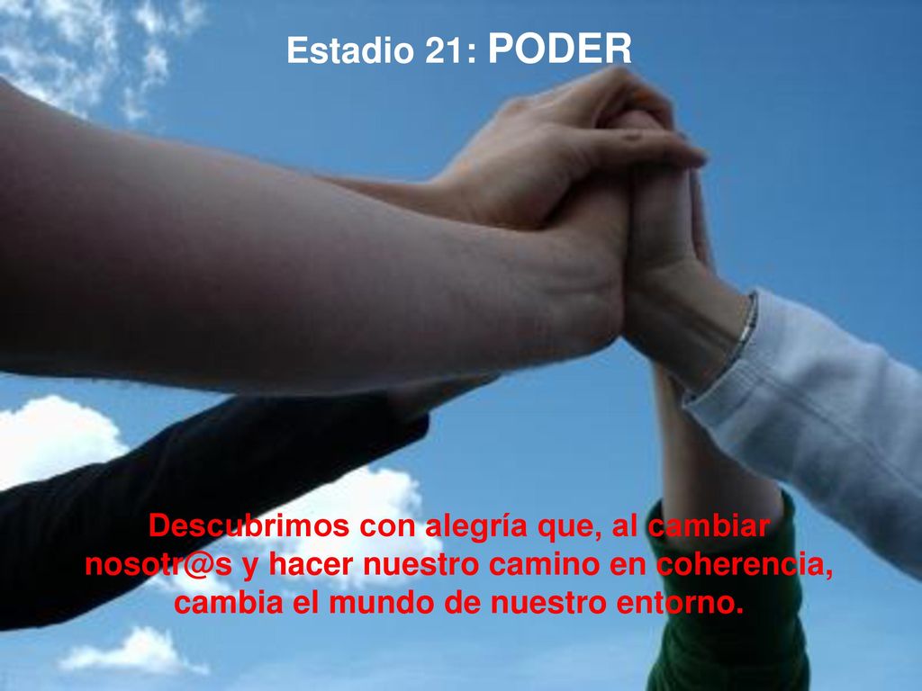 Estadio 21: PODER Descubrimos con alegría que, al cambiar y hacer nuestro camino en coherencia, cambia el mundo de nuestro entorno.