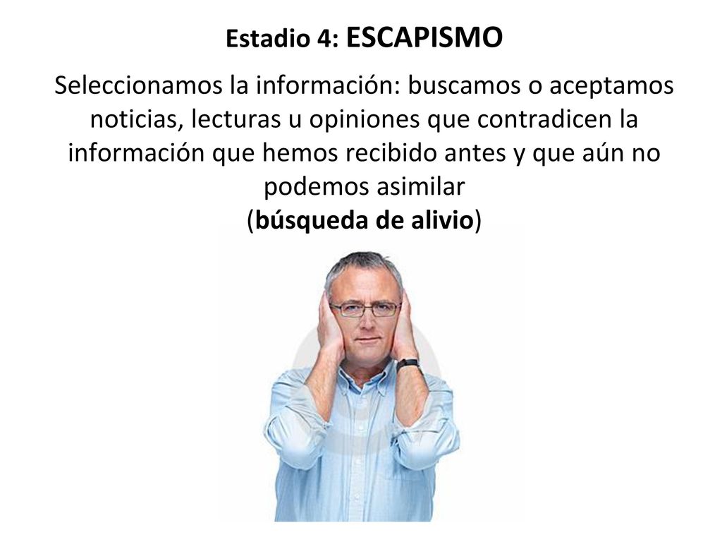 Estadio 4: ESCAPISMO Seleccionamos la información: buscamos o aceptamos noticias, lecturas u opiniones que contradicen la información que hemos recibido antes y que aún no podemos asimilar (búsqueda de alivio)