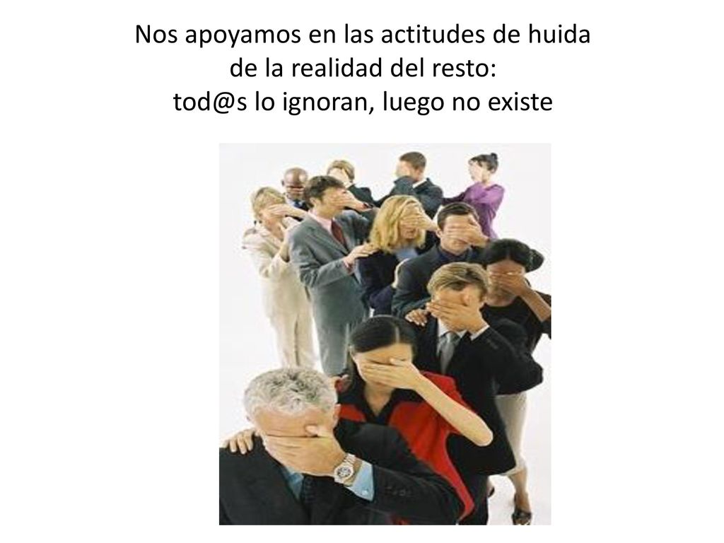 Nos apoyamos en las actitudes de huida de la realidad del resto: lo ignoran, luego no existe