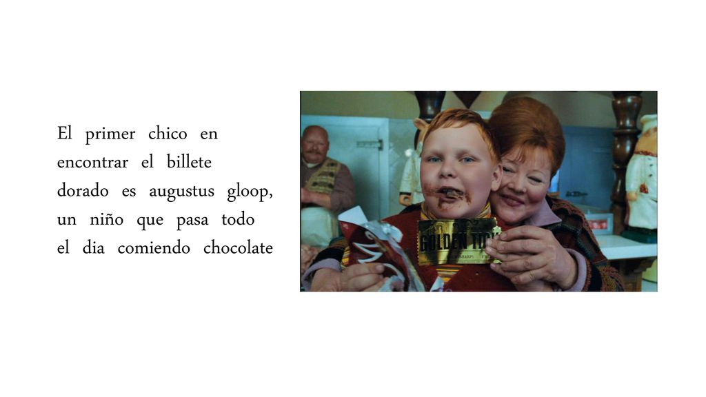 El primer chico en encontrar el billete dorado es augustus gloop, un niño que pasa todo el dia comiendo chocolate