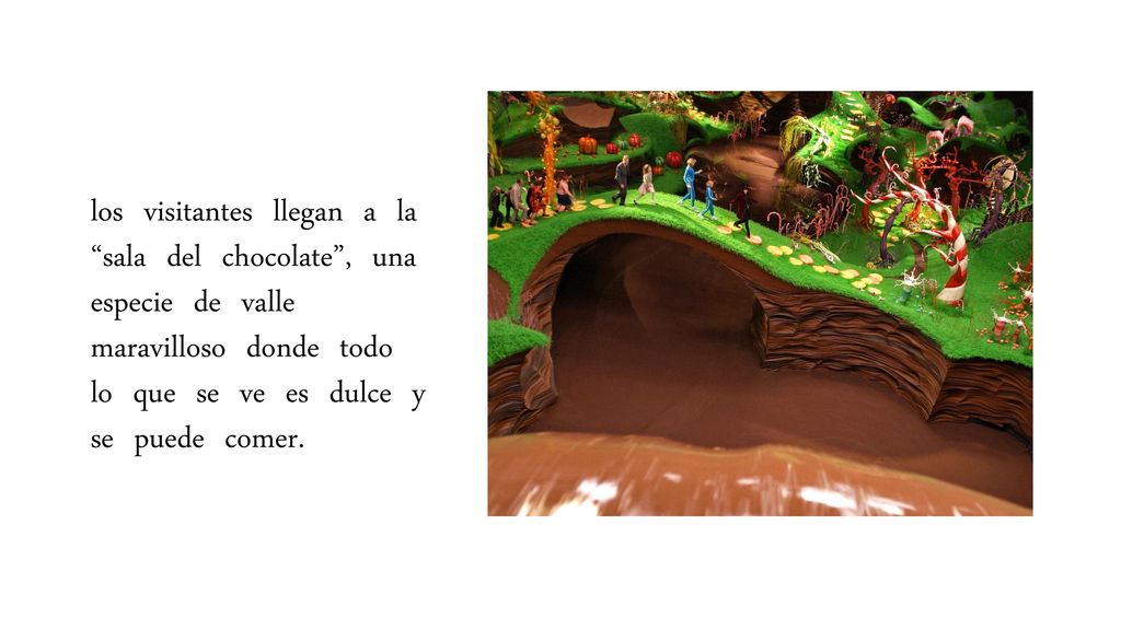 los visitantes llegan a la sala del chocolate , una especie de valle maravilloso donde todo lo que se ve es dulce y se puede comer.