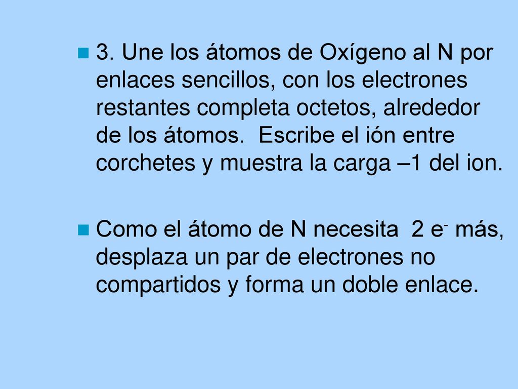 3. Une los átomos de Oxígeno al N por enlaces sencillos, con los electrones restantes completa octetos, alrededor de los átomos. Escribe el ión entre corchetes y muestra la carga –1 del ion.