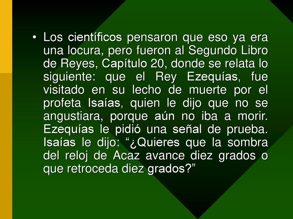 Los científicos pensaron que eso ya era una locura, pero fueron al Segundo Libro de Reyes, Capítulo 20, donde se relata lo siguiente: que el Rey Ezequías, fue visitado en su lecho de muerte por el profeta Isaías, quien le dijo que no se angustiara, porque aún no iba a morir.