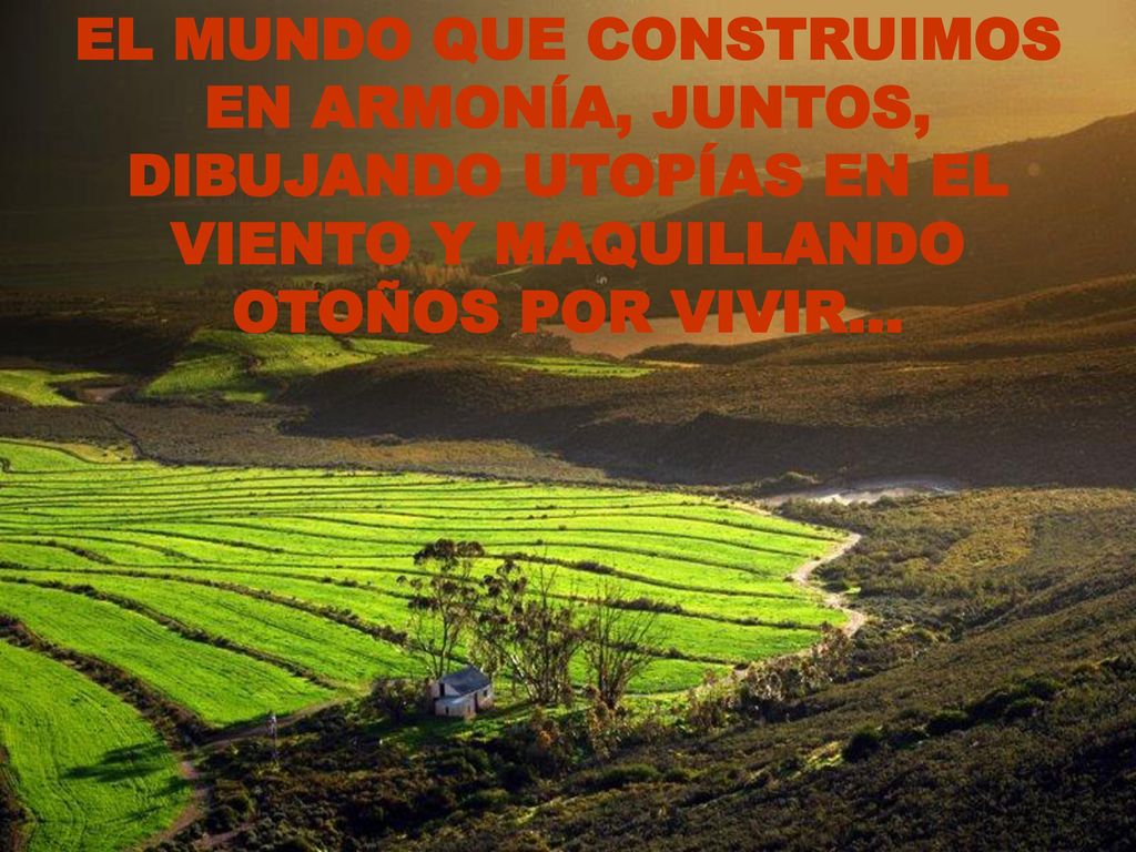 EL MUNDO QUE CONSTRUIMOS EN ARMONÍA, JUNTOS, DIBUJANDO UTOPÍAS EN EL VIENTO Y MAQUILLANDO OTOÑOS POR VIVIR…