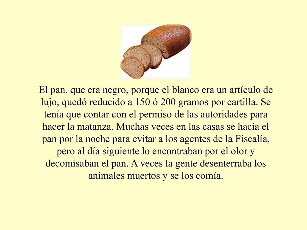 El pan, que era negro, porque el blanco era un artículo de lujo, quedó reducido a 150 ó 200 gramos por cartilla.