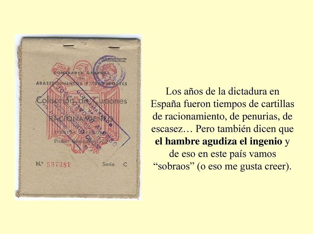 Los años de la dictadura en España fueron tiempos de cartillas de racionamiento, de penurias, de escasez… Pero también dicen que el hambre agudiza el ingenio y de eso en este país vamos sobraos (o eso me gusta creer).