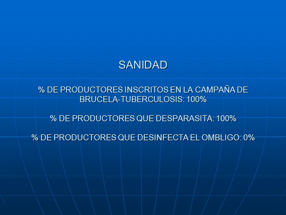 SANIDAD % DE PRODUCTORES INSCRITOS EN LA CAMPAÑA DE BRUCELA-TUBERCULOSIS: 100% % DE PRODUCTORES QUE DESPARASITA: 100% % DE PRODUCTORES QUE DESINFECTA EL OMBLIGO: 0%