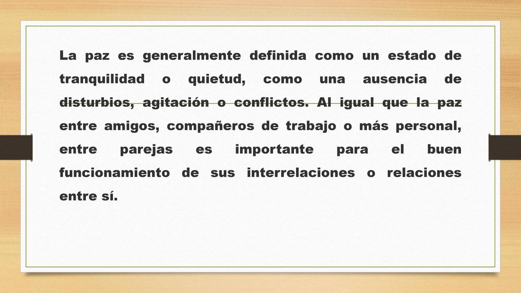 La paz es generalmente definida como un estado de tranquilidad o quietud, como una ausencia de disturbios, agitación o conflictos.