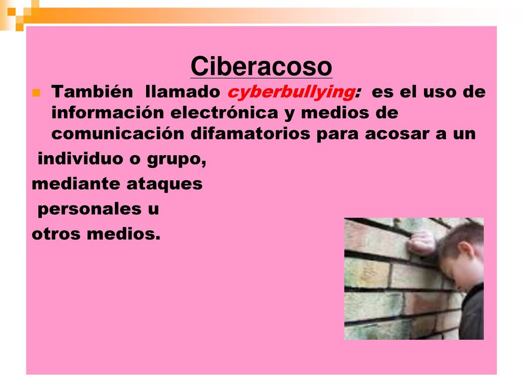 Ciberacoso También llamado cyberbullying: es el uso de información electrónica y medios de comunicación difamatorios para acosar a un.