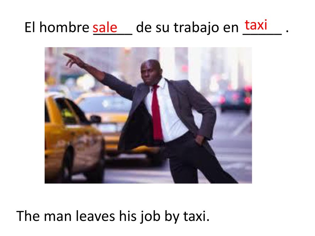 taxi El hombre _____ de su trabajo en _____ . sale The man leaves his job by taxi.