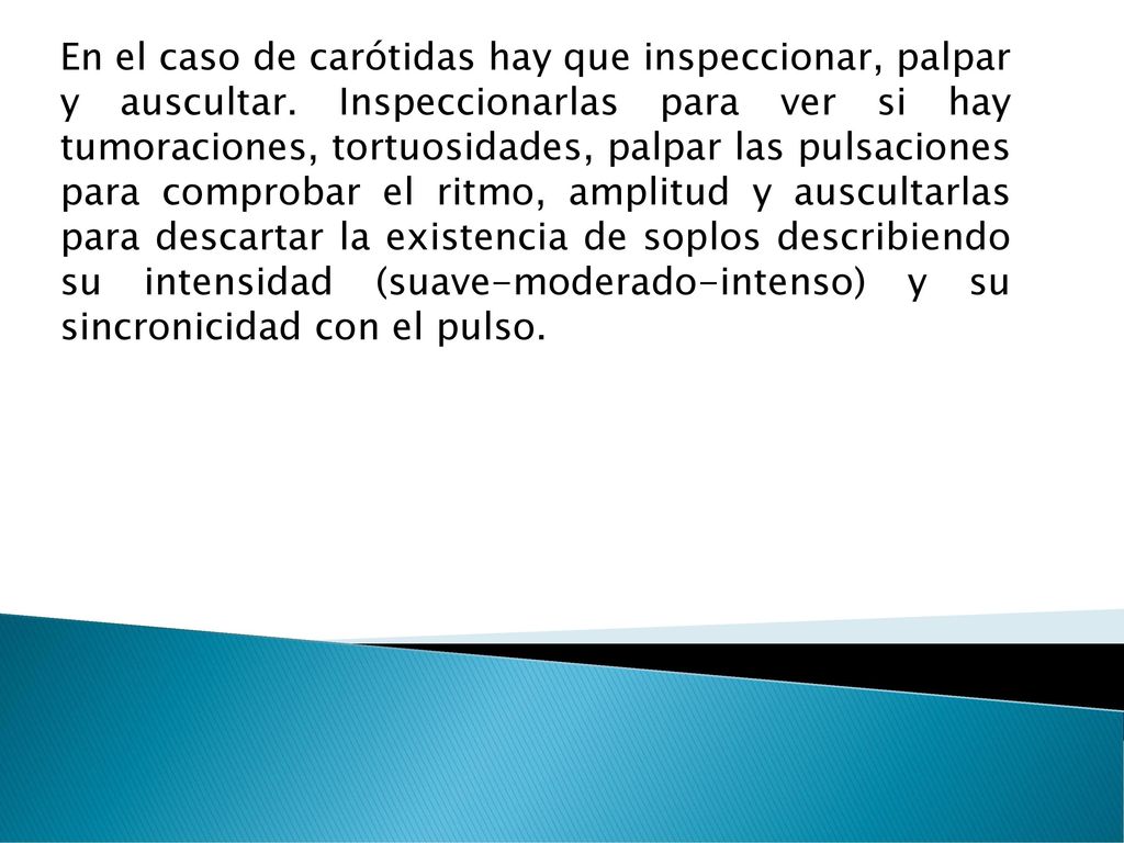 En el caso de carótidas hay que inspeccionar, palpar y auscultar