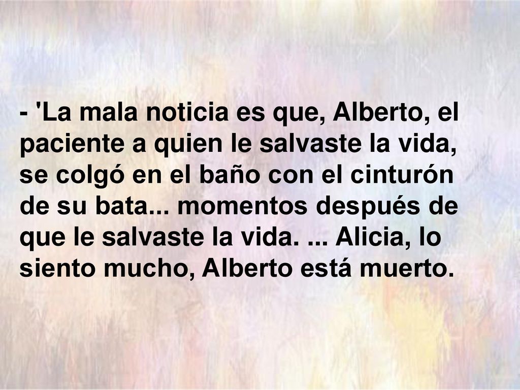 - La mala noticia es que, Alberto, el paciente a quien le salvaste la vida, se colgó en el baño con el cinturón de su bata...