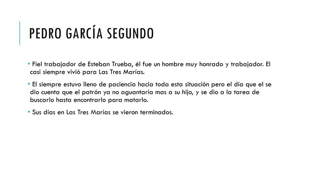 Pedro garcía segundo Fiel trabajador de Esteban Trueba, él fue un hombre muy honrado y trabajador. El casi siempre vivió para Las Tres Marías.
