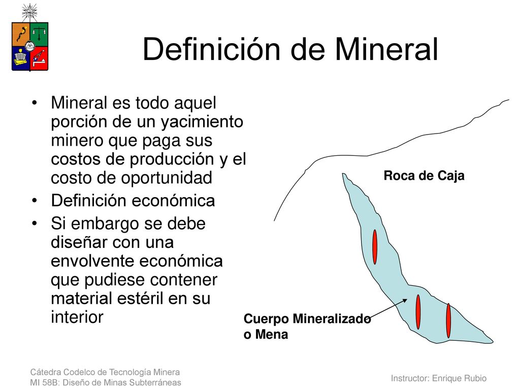 Definición de Mineral Mineral es todo aquel porción de un yacimiento minero que paga sus costos de producción y el costo de oportunidad.