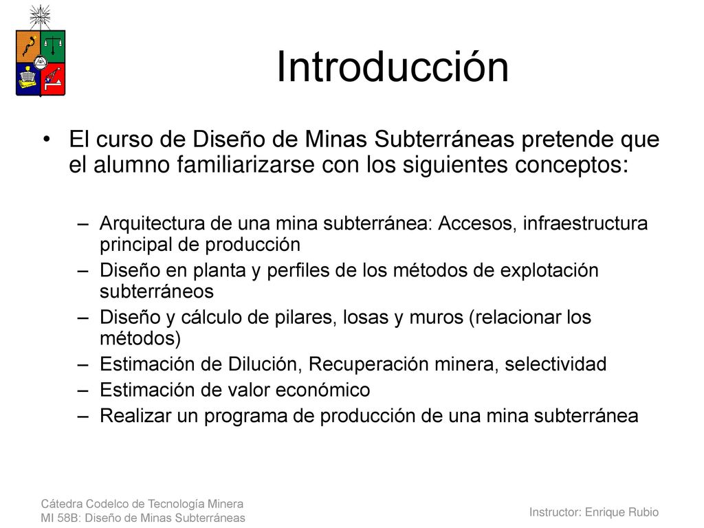 Introducción El curso de Diseño de Minas Subterráneas pretende que el alumno familiarizarse con los siguientes conceptos: