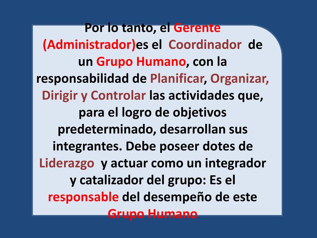 Por lo tanto, el Gerente (Administrador)es el Coordinador de un Grupo Humano, con la responsabilidad de Planificar, Organizar, Dirigir y Controlar las actividades que, para el logro de objetivos predeterminado, desarrollan sus integrantes.