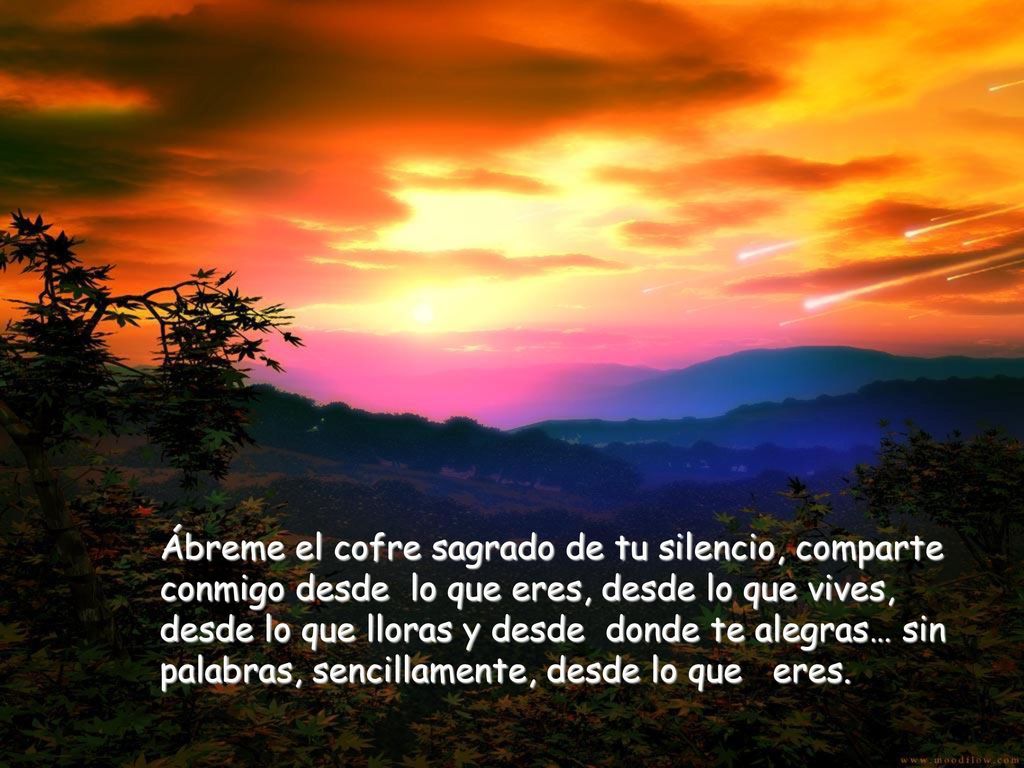 Ábreme el cofre sagrado de tu silencio, comparte conmigo desde lo que eres, desde lo que vives, desde lo que lloras y desde donde te alegras… sin palabras, sencillamente, desde lo que eres.