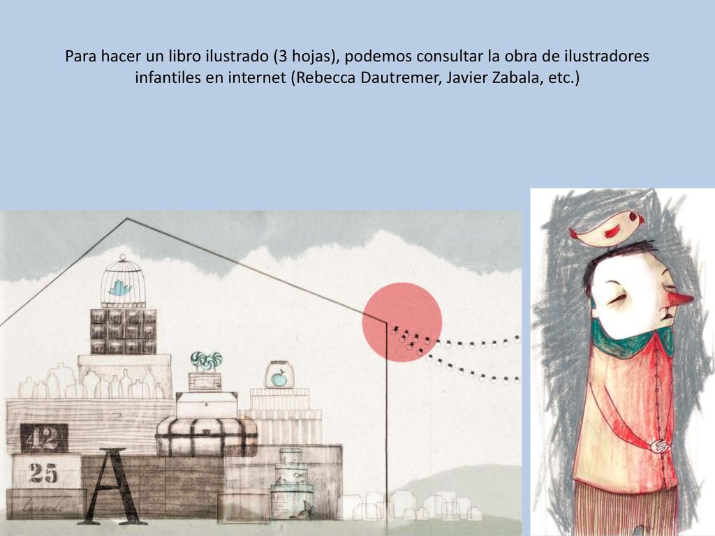 Para hacer un libro ilustrado (3 hojas), podemos consultar la obra de ilustradores infantiles en internet (Rebecca Dautremer, Javier Zabala, etc.)