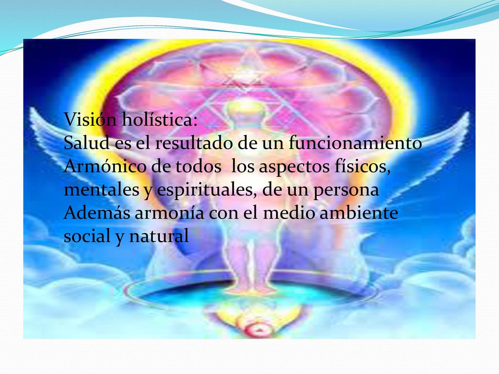 Visión holística: Salud es el resultado de un funcionamiento. Armónico de todos los aspectos físicos, mentales y espirituales, de un persona.