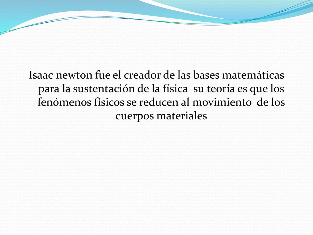 Isaac newton fue el creador de las bases matemáticas para la sustentación de la física su teoría es que los fenómenos físicos se reducen al movimiento de los cuerpos materiales