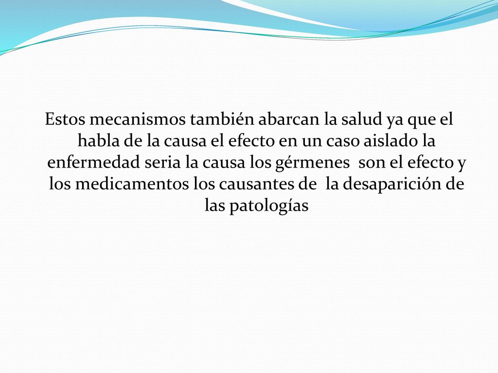 Estos mecanismos también abarcan la salud ya que el habla de la causa el efecto en un caso aislado la enfermedad seria la causa los gérmenes son el efecto y los medicamentos los causantes de la desaparición de las patologías