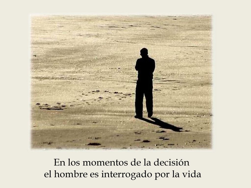 En los momentos de la decisión el hombre es interrogado por la vida