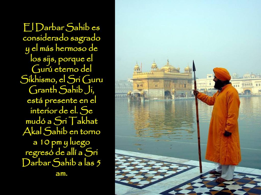 El Darbar Sahib es considerado sagrado y el más hermoso de los sijs, porque el Gurú eterno del Sikhismo, el Sri Guru Granth Sahib Ji, está presente en el interior de el.