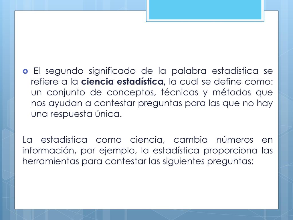 El segundo significado de la palabra estadística se refiere a la ciencia estadística, la cual se define como: un conjunto de conceptos, técnicas y métodos que nos ayudan a contestar preguntas para las que no hay una respuesta única.
