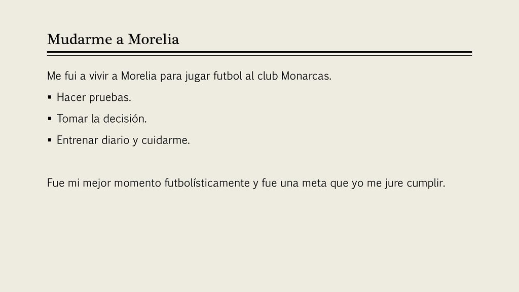 Mudarme a Morelia Me fui a vivir a Morelia para jugar futbol al club Monarcas. Hacer pruebas. Tomar la decisión.