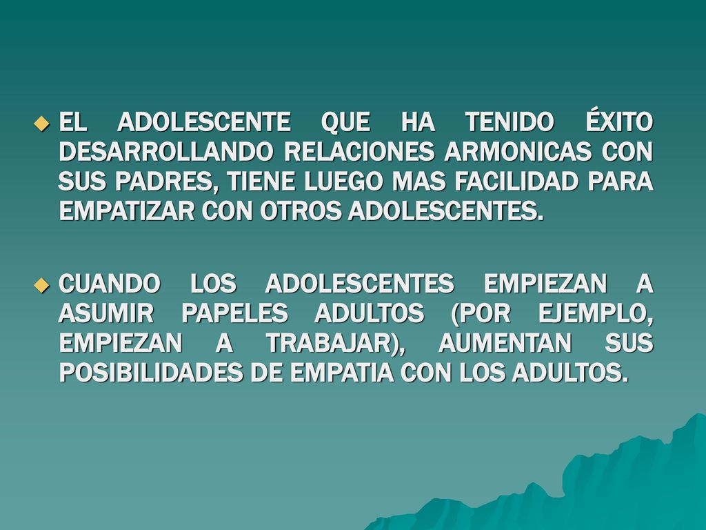 EL ADOLESCENTE QUE HA TENIDO ÉXITO DESARROLLANDO RELACIONES ARMONICAS CON SUS PADRES, TIENE LUEGO MAS FACILIDAD PARA EMPATIZAR CON OTROS ADOLESCENTES.
