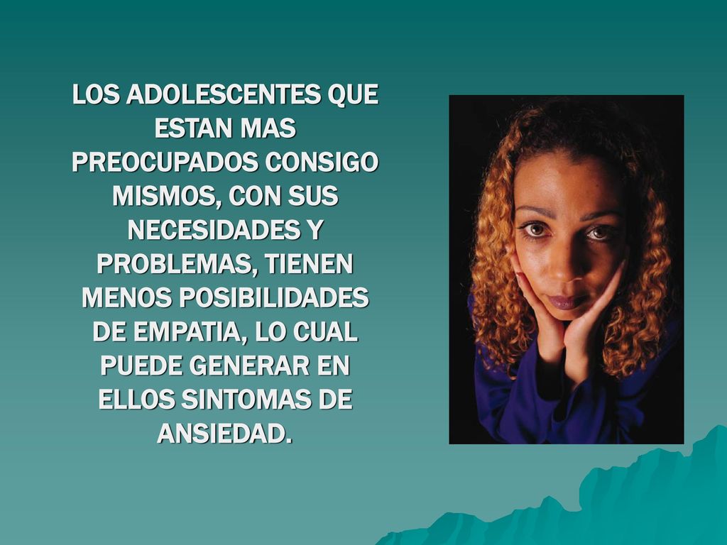 LOS ADOLESCENTES QUE ESTAN MAS PREOCUPADOS CONSIGO MISMOS, CON SUS NECESIDADES Y PROBLEMAS, TIENEN MENOS POSIBILIDADES DE EMPATIA, LO CUAL PUEDE GENERAR EN ELLOS SINTOMAS DE ANSIEDAD.