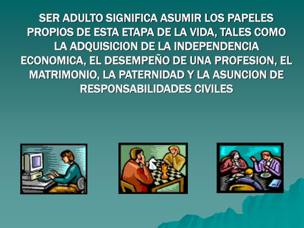 SER ADULTO SIGNIFICA ASUMIR LOS PAPELES PROPIOS DE ESTA ETAPA DE LA VIDA, TALES COMO LA ADQUISICION DE LA INDEPENDENCIA ECONOMICA, EL DESEMPEÑO DE UNA PROFESION, EL MATRIMONIO, LA PATERNIDAD Y LA ASUNCION DE RESPONSABILIDADES CIVILES