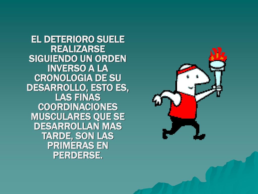 EL DETERIORO SUELE REALIZARSE SIGUIENDO UN ORDEN INVERSO A LA CRONOLOGIA DE SU DESARROLLO, ESTO ES, LAS FINAS COORDINACIONES MUSCULARES QUE SE DESARROLLAN MAS TARDE, SON LAS PRIMERAS EN PERDERSE.