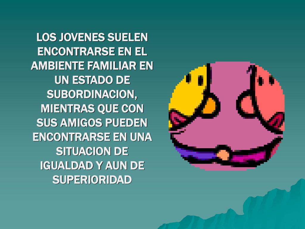 LOS JOVENES SUELEN ENCONTRARSE EN EL AMBIENTE FAMILIAR EN UN ESTADO DE SUBORDINACION, MIENTRAS QUE CON SUS AMIGOS PUEDEN ENCONTRARSE EN UNA SITUACION DE IGUALDAD Y AUN DE SUPERIORIDAD