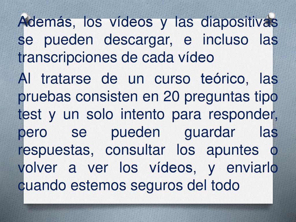 Además, los vídeos y las diapositivas se pueden descargar, e incluso las transcripciones de cada vídeo Al tratarse de un curso teórico, las pruebas consisten en 20 preguntas tipo test y un solo intento para responder, pero se pueden guardar las respuestas, consultar los apuntes o volver a ver los vídeos, y enviarlo cuando estemos seguros del todo