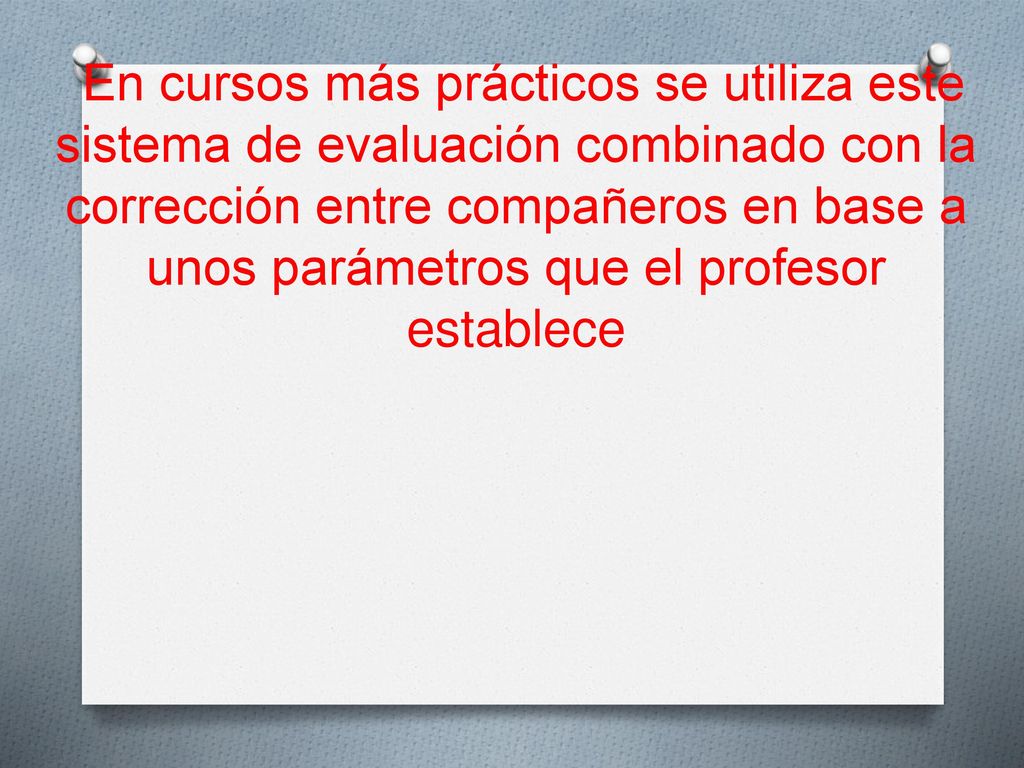 En cursos más prácticos se utiliza este sistema de evaluación combinado con la corrección entre compañeros en base a unos parámetros que el profesor establece