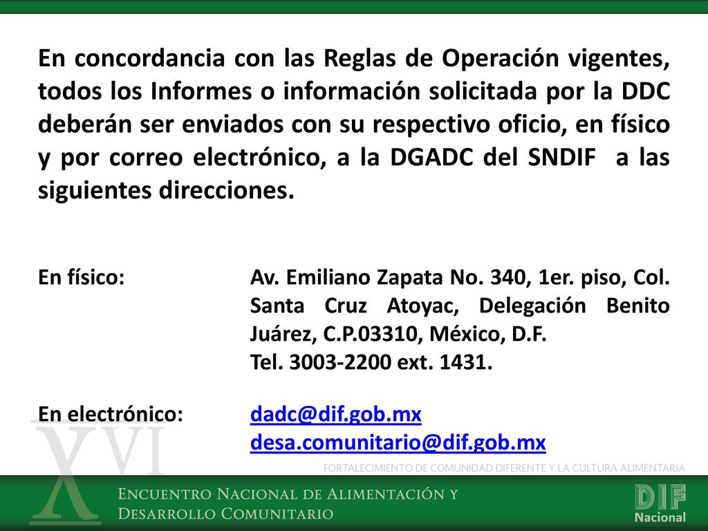 En concordancia con las Reglas de Operación vigentes, todos los Informes o información solicitada por la DDC deberán ser enviados con su respectivo oficio, en físico y por correo electrónico, a la DGADC del SNDIF a las siguientes direcciones.