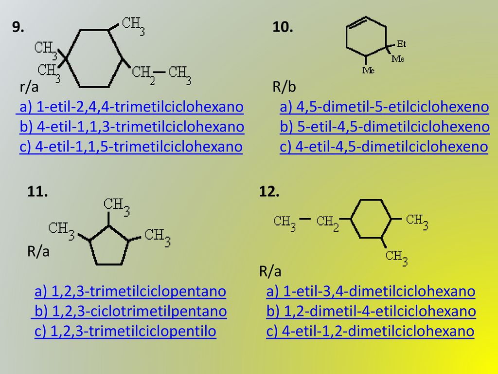 9. r/a. a) 1-etil-2,4,4-trimetilciclohexano b) 4-etil-1,1,3-trimetilciclohexano c) 4-etil-1,1,5-trimetilciclohexano.