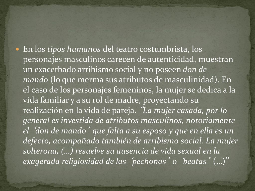 En los tipos humanos del teatro costumbrista, los personajes masculinos carecen de autenticidad, muestran un exacerbado arribismo social y no poseen don de mando (lo que merma sus atributos de masculinidad).