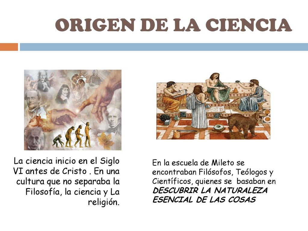 ORIGEN DE LA CIENCIA La ciencia inicio en el Siglo VI antes de Cristo . En una cultura que no separaba la Filosofía, la ciencia y La religión.