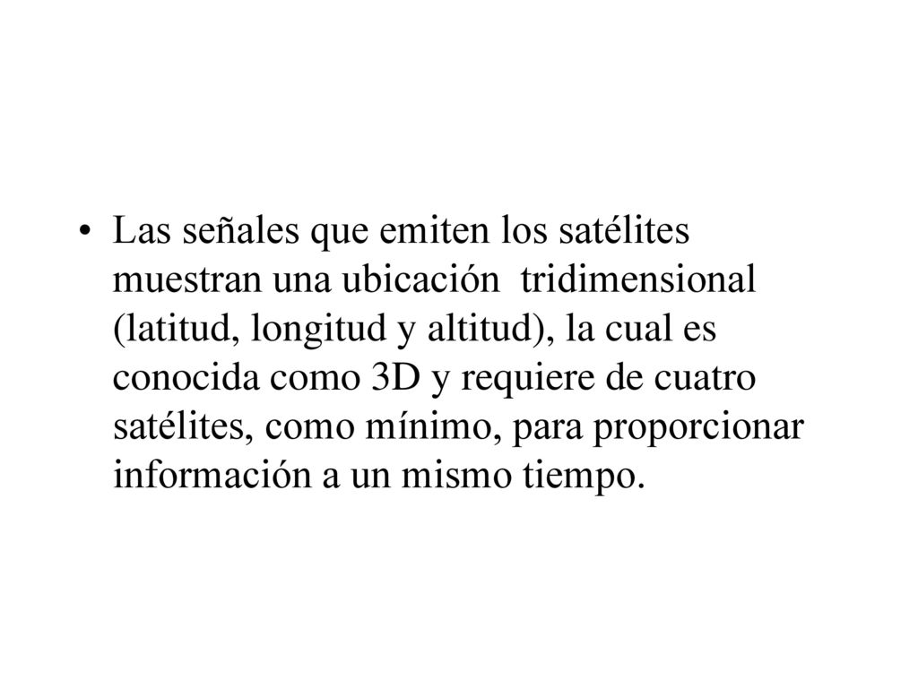 Las señales que emiten los satélites muestran una ubicación tridimensional (latitud, longitud y altitud), la cual es conocida como 3D y requiere de cuatro satélites, como mínimo, para proporcionar información a un mismo tiempo.